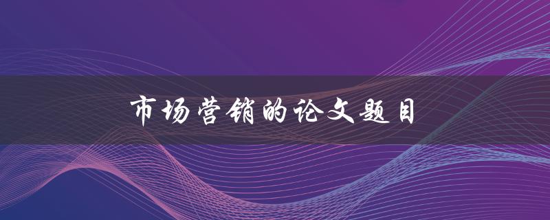 市场营销的论文题目(如何制定有效的营销策略)