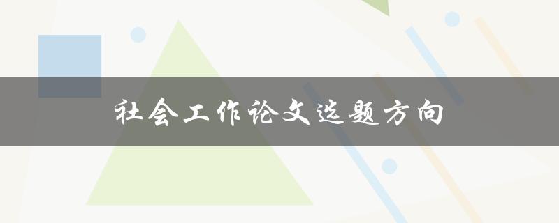 社会工作论文选题方向(如何选择适合的研究方向)