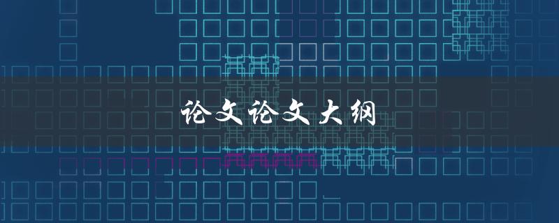 论文大纲(如何撰写一个完整的论文大纲)