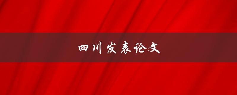 四川发表论文(如何提高论文发表率)