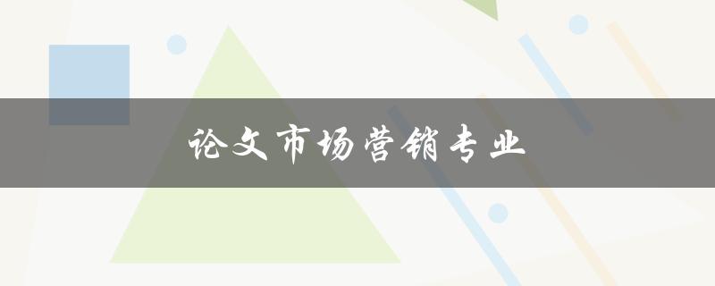 论文市场营销专业(如何提升论文的市场竞争力)