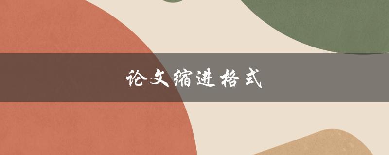 论文缩进格式(如何正确设置缩进格式)