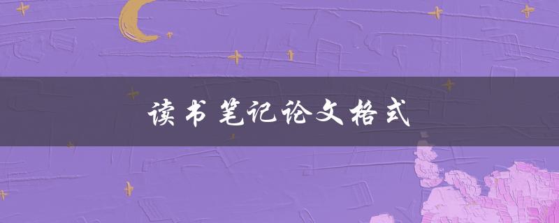 读书笔记论文格式(应该如何规范撰写)