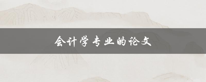 会计学专业的论文(如何选题、写作和答辩)