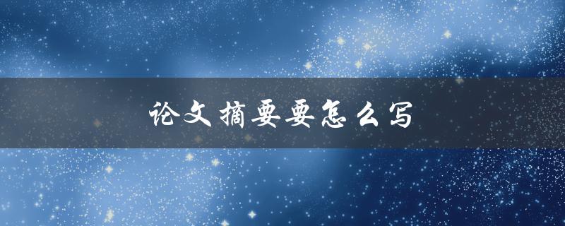 论文摘要要怎么写(如何撰写高质量的论文摘要)