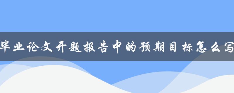 毕业论文开题报告中的预期目标怎么写
