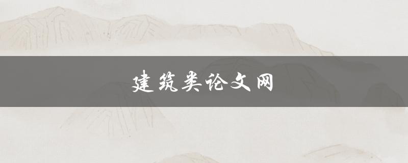 建筑类论文网(如何快速找到高质量的建筑论文资源)