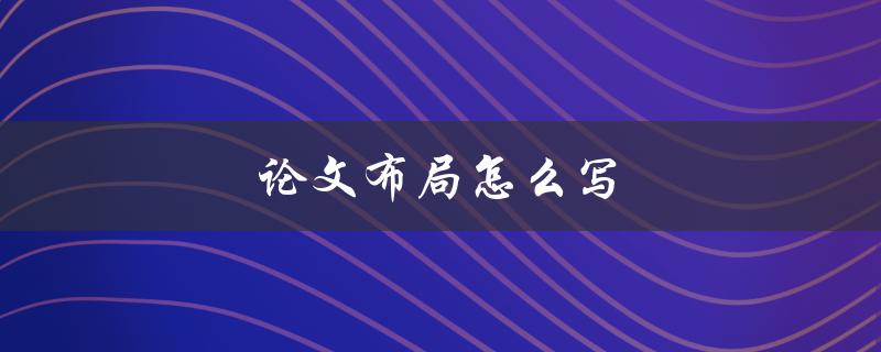 论文布局怎么写(详细步骤及注意事项)