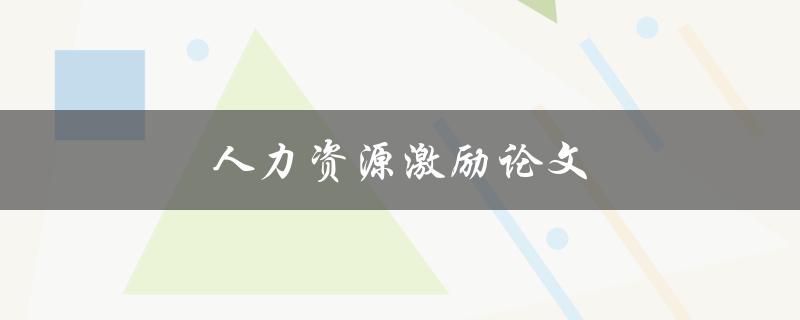 人力资源激励论文(如何提高员工工作积极性与效率)