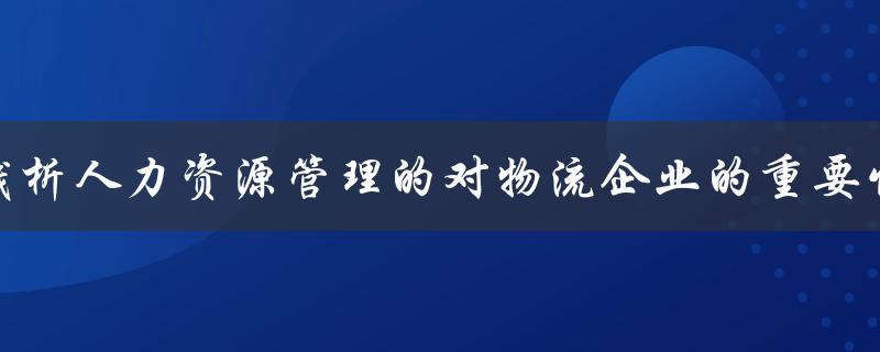 浅析人力资源管理的对物流企业的重要性论文