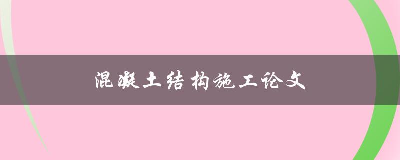 混凝土结构施工论文(如何写好一篇高质量的论文)