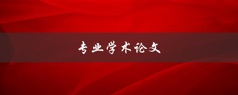 专业学术论文(如何撰写高质量的学术论文)