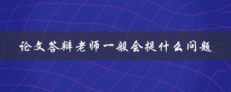 论文答辩老师一般会提什么问题