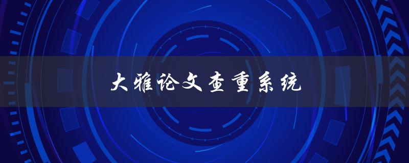 大雅论文查重系统(如何提高论文查重通过率)