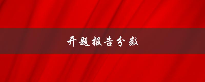 开题报告分数(如何提高开题报告评分)