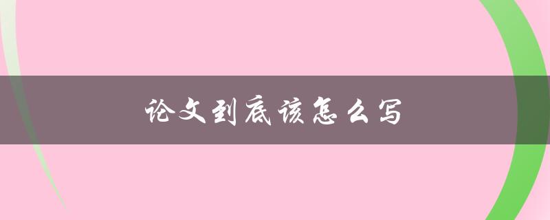 论文到底该怎么写(详细步骤指南)