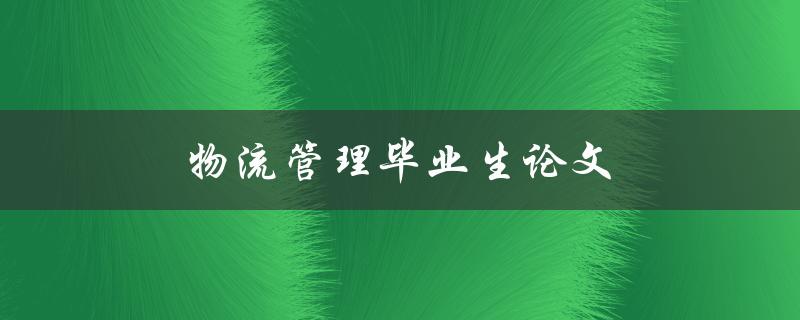 物流管理毕业生论文(如何选题和撰写优秀的论文)