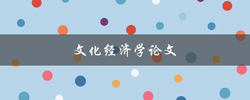 文化经济学论文(如何将文化与经济学融合)