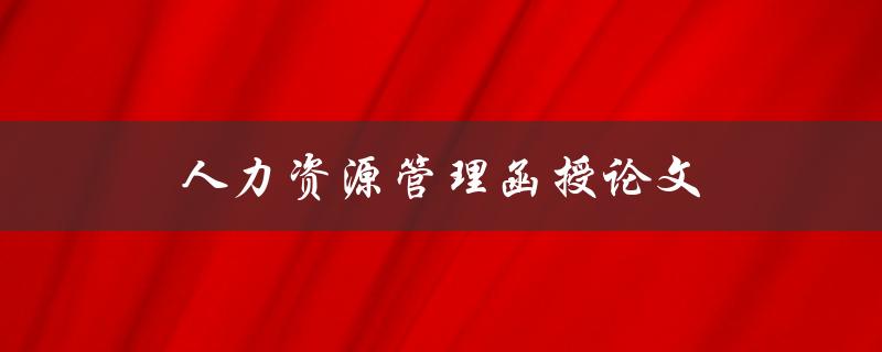 人力资源管理函授论文(如何写出高质量的论文)