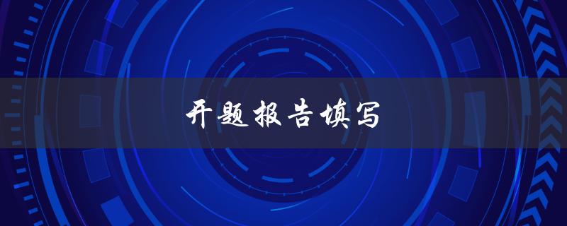 开题报告填写(如何正确填写开题报告)