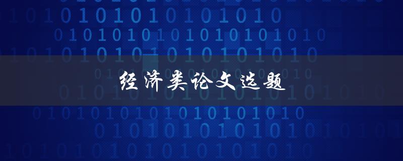 经济类论文选题(如何选择适合的研究方向)
