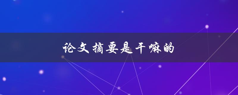 论文摘要是干嘛的(为什么摘要是论文中不可或缺的部分)