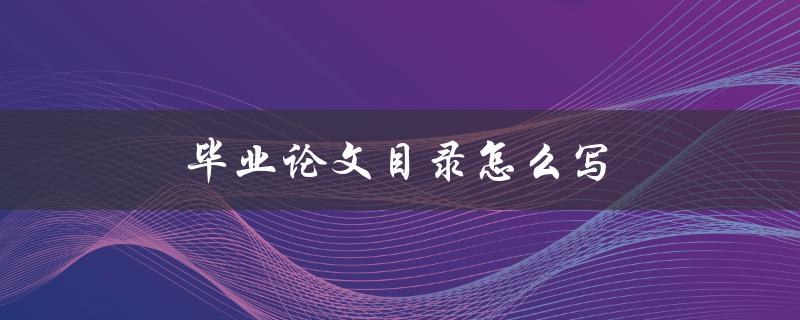 毕业论文目录怎么写(详细步骤指南)