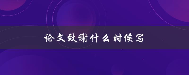论文致谢什么时候写(应该在何时完成致谢部分)