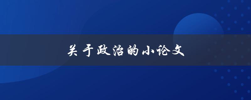 关于政治的小论文(该如何写出高质量的政治论文)