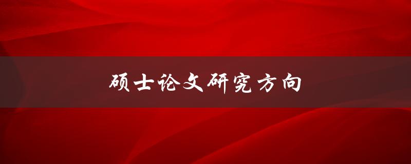 硕士论文研究方向(如何选择合适的研究方向)