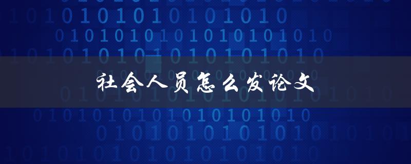 社会人员怎么发论文(有哪些实用的方法和技巧)