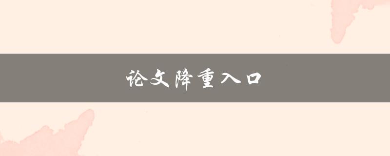 论文降重入口(哪些工具可以帮助你快速降重论文)