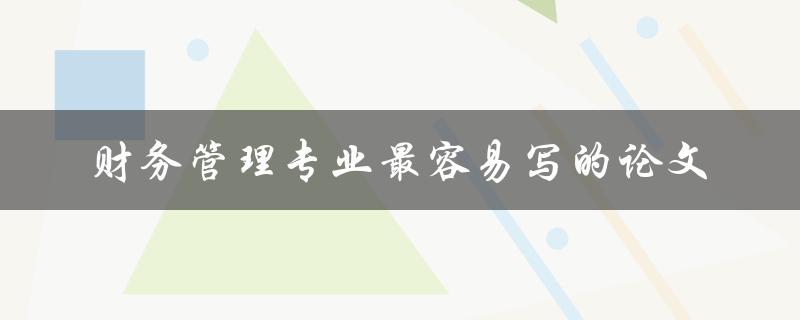 什么是财务管理专业中最容易写的论文主题