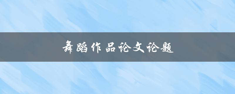 舞蹈作品论文论题(如何选取适合的研究方向)