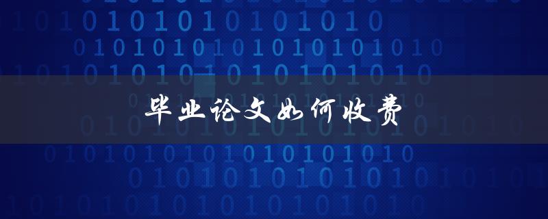 毕业论文如何收费(有哪些常见的计费方式)