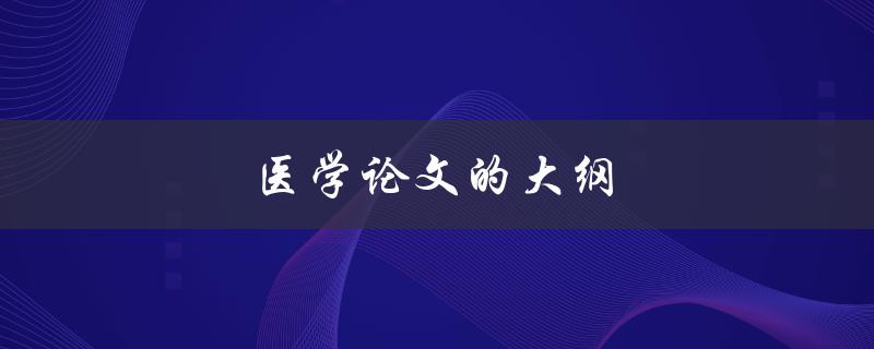 医学论文的大纲(该如何规划和编写)