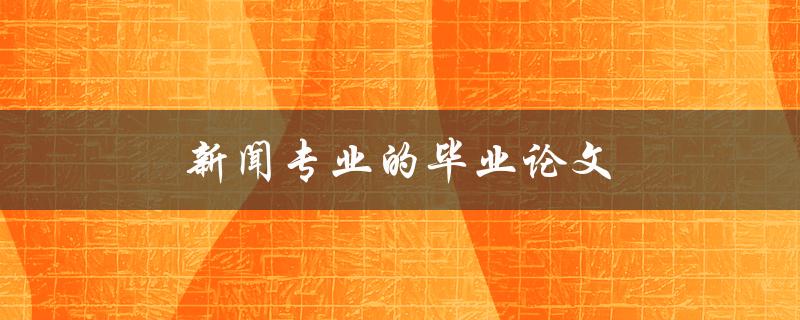 新闻专业的毕业论文(如何选题、写作和答辩)