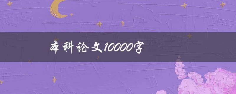 本科论文10000字(如何顺利完成写作并获得高分)