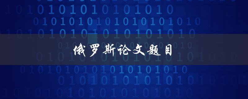 俄罗斯论文题目(如何选取独具特色的研究课题)