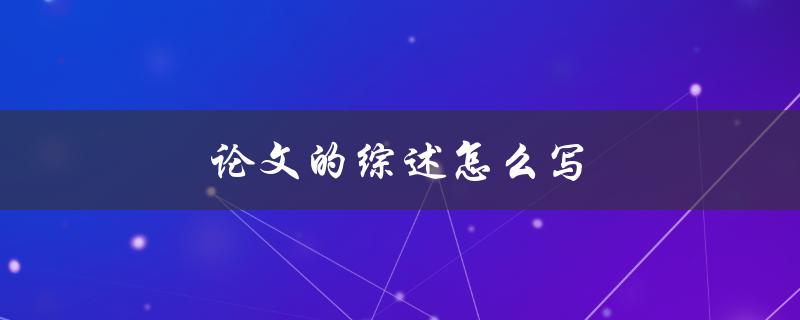 论文的综述怎么写(详细步骤和注意事项)