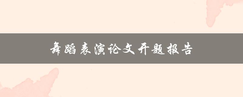 舞蹈表演论文开题报告(如何选择研究方向和方法)
