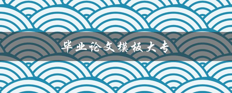毕业论文模板大专(哪里可以找到适合大专的模板)