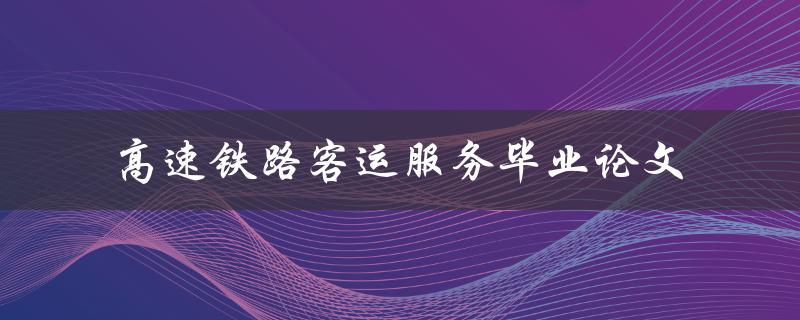 如何提升高速铁路客运服务质量？——以毕业论文为例