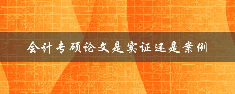 会计专硕论文是实证还是案例