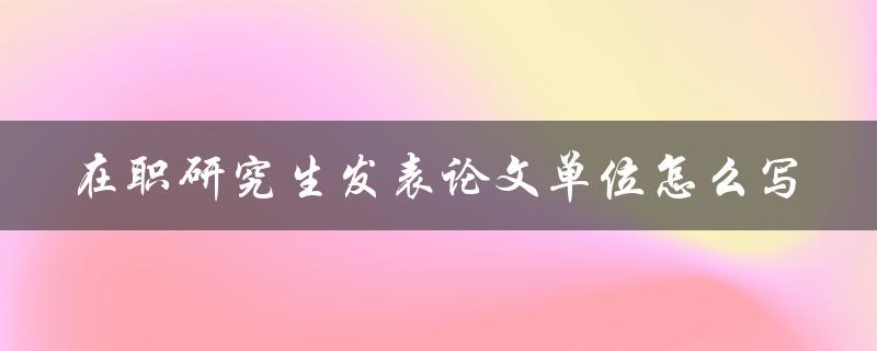在职研究生发表论文单位怎么写