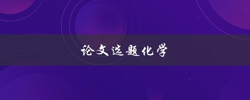 论文选题化学(如何选择适合自己的化学论文选题)