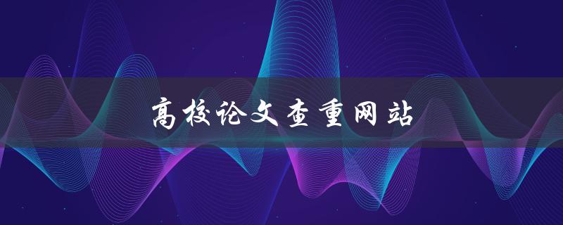 高校论文查重网站(哪些网站可以帮助高校学生查重论文)