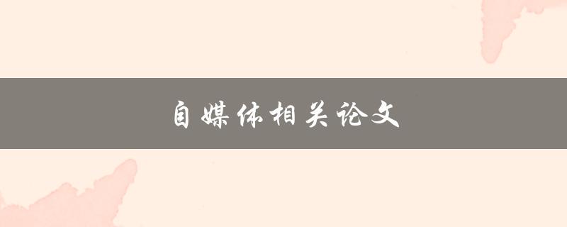 自媒体相关论文(如何写出优秀的自媒体论文)