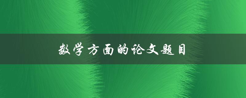 数学方面的论文题目(如何选取适合自己的研究方向)