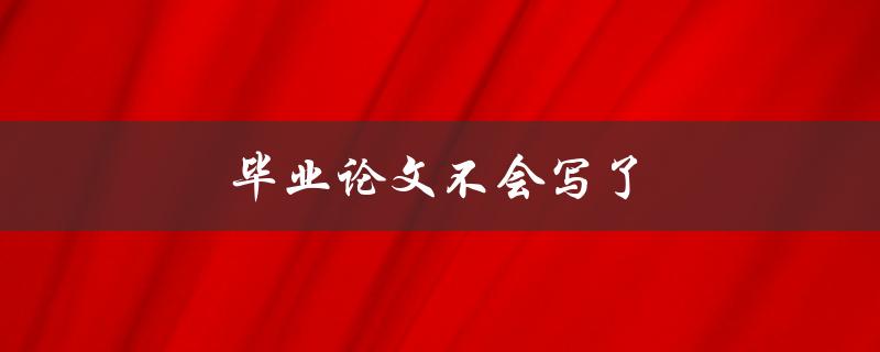 毕业论文不会写了(如何快速掌握写作技巧)
